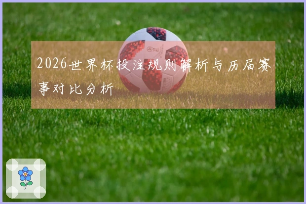 2026世界杯投注规则解析与历届赛事对比分析