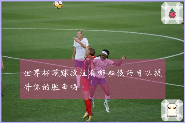 世界杯滚球投注有哪些技巧可以提升你的胜率吗