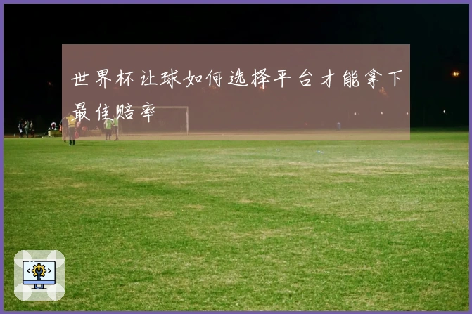 世界杯让球如何选择平台才能拿下最佳赔率