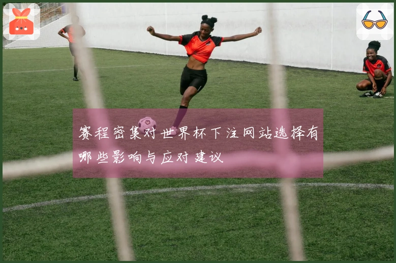 赛程密集对世界杯下注网站选择有哪些影响与应对建议
