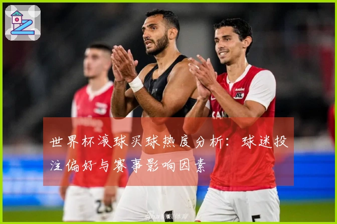 世界杯滚球买球热度分析：球迷投注偏好与赛事影响因素