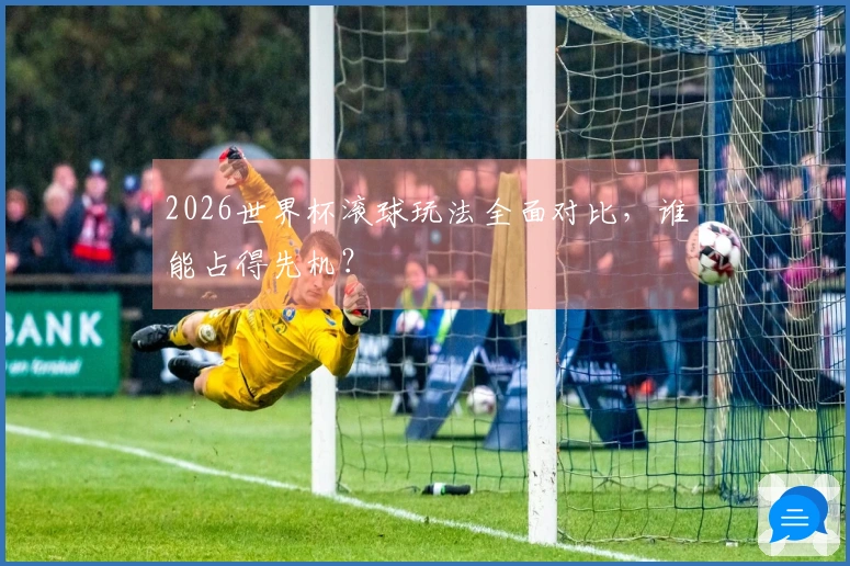 2026世界杯滚球玩法全面对比，谁能占得先机？