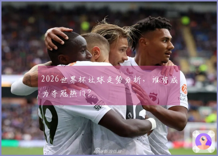 2026世界杯让球走势分析，谁将成为夺冠热门？