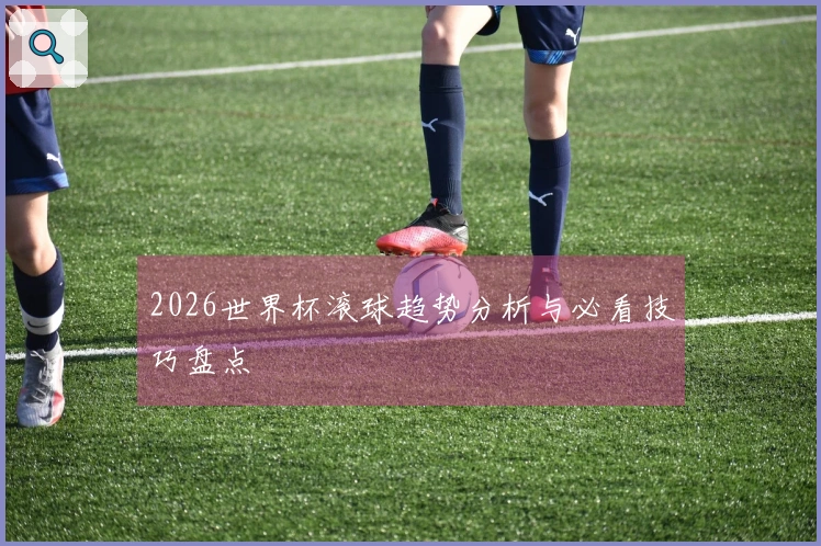 2026世界杯滚球趋势分析与必看技巧盘点