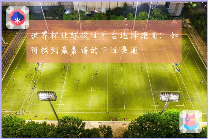 世界杯让球投注平台选择指南：如何找到最靠谱的下注渠道