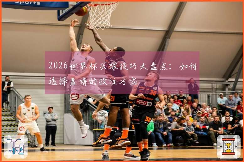 2026世界杯买球技巧大盘点：如何选择靠谱的投注方式