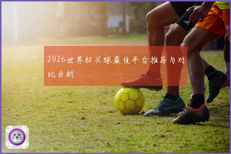 2026世界杯买球最佳平台推荐与对比分析
