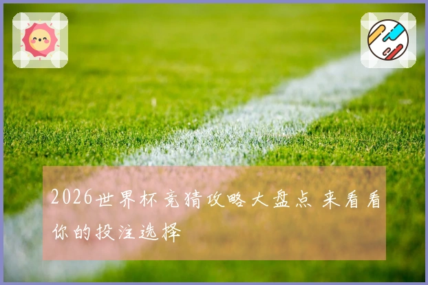 2026世界杯竞猜攻略大盘点 来看看你的投注选择