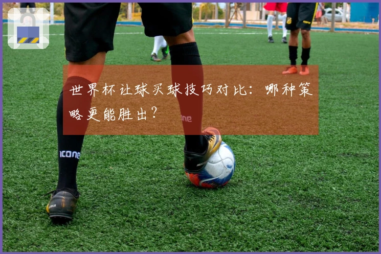 世界杯让球买球技巧对比：哪种策略更能胜出？
