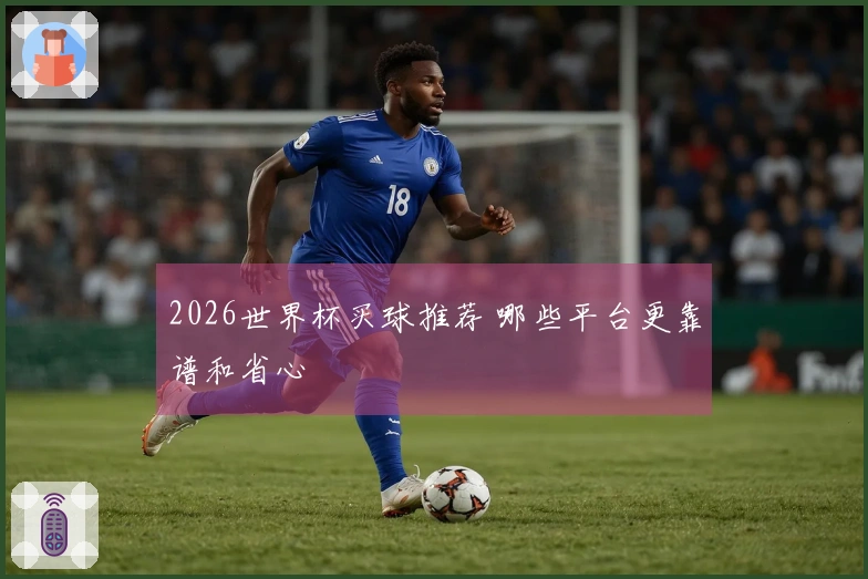 2026世界杯买球推荐 哪些平台更靠谱和省心
