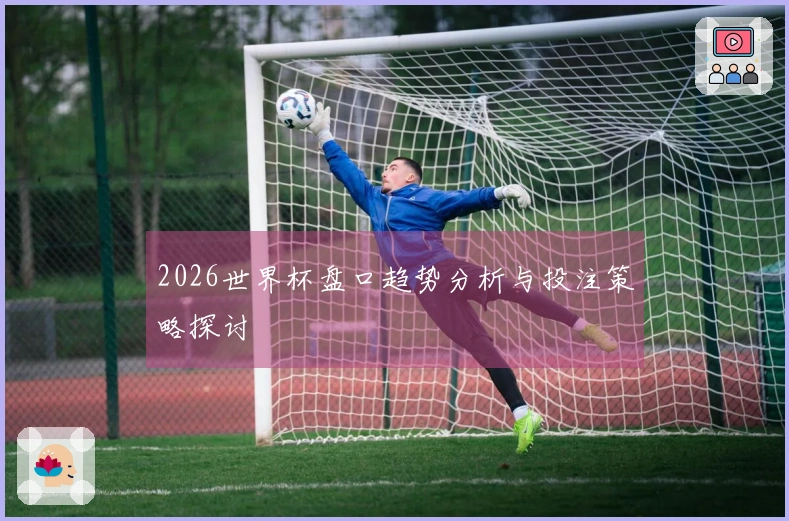 2026世界杯盘口趋势分析与投注策略探讨