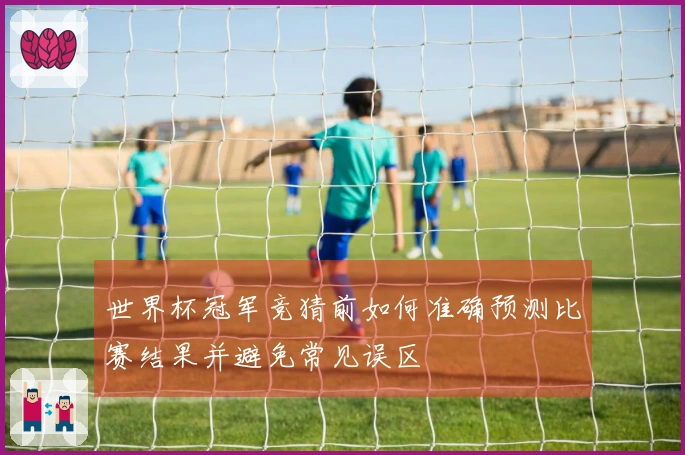 世界杯冠军竞猜前如何准确预测比赛结果并避免常见误区