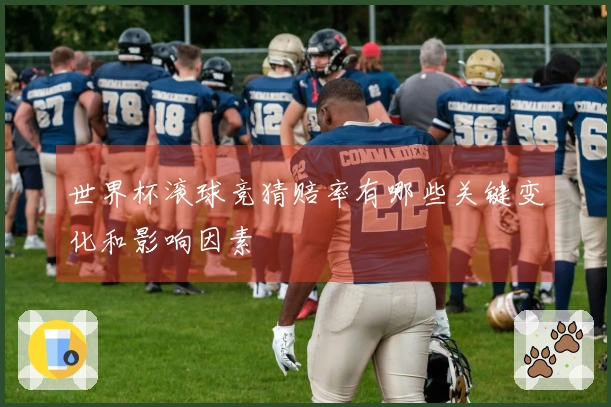 世界杯滚球竞猜赔率有哪些关键变化和影响因素