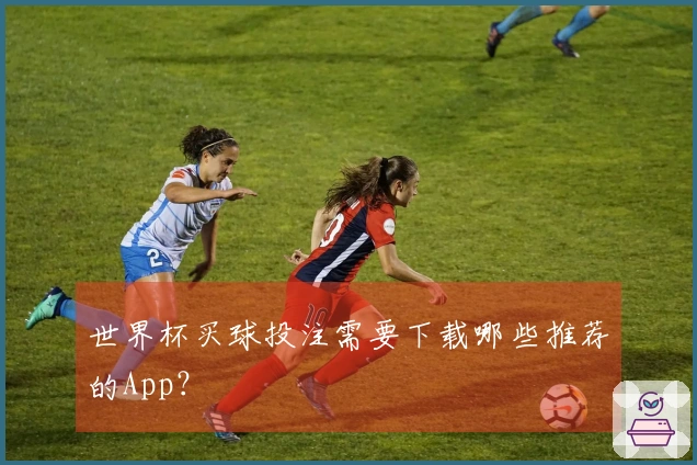 世界杯买球投注需要下载哪些推荐的App？