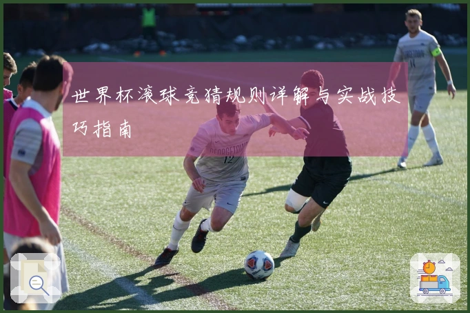 世界杯滚球竞猜规则详解与实战技巧指南