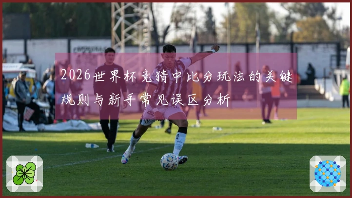 2026世界杯竞猜中比分玩法的关键规则与新手常见误区分析