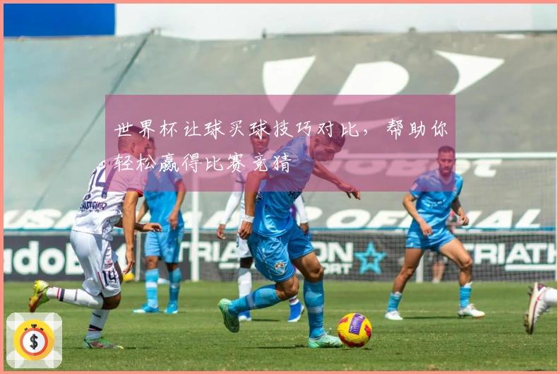 世界杯让球买球技巧对比，帮助你轻松赢得比赛竞猜
