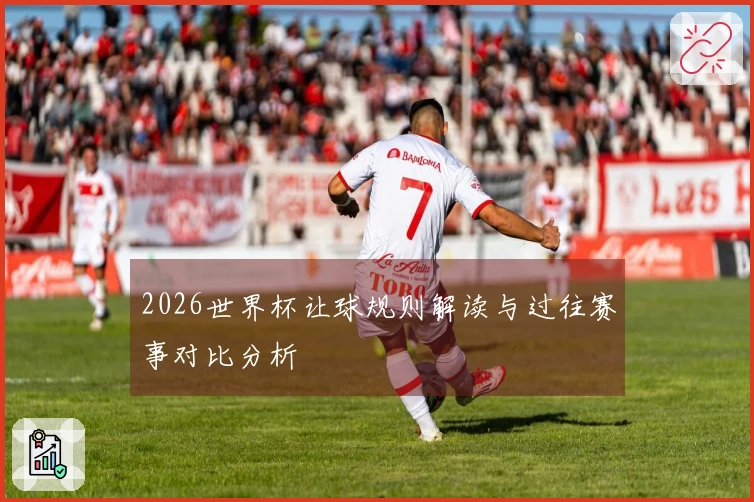 2026世界杯让球规则解读与过往赛事对比分析