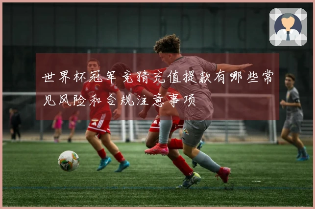 世界杯冠军竞猜充值提款有哪些常见风险和合规注意事项