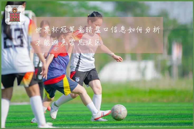 世界杯冠军竞猜盘口信息如何分析才能避免常见误区