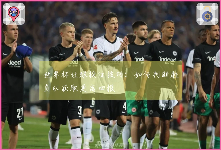 世界杯让球投注技巧：如何判断胜负以获取更高回报