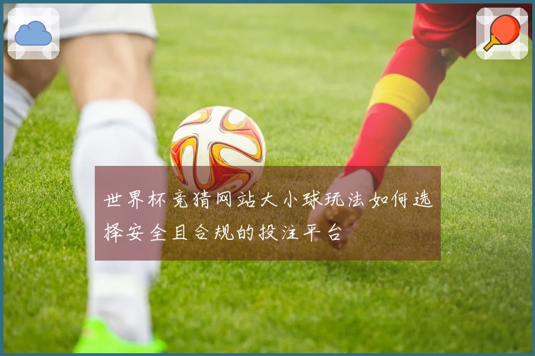世界杯竞猜网站大小球玩法如何选择安全且合规的投注平台