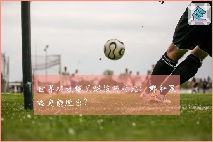 世界杯让球买球技巧对比：哪种策略更能胜出？