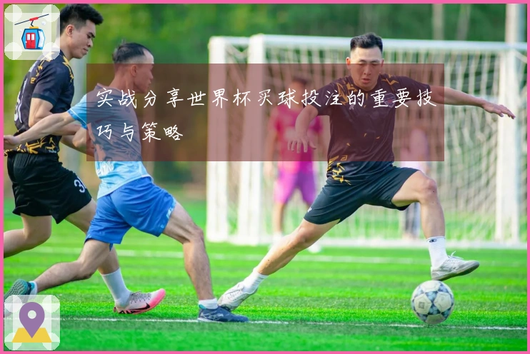 实战分享世界杯买球投注的重要技巧与策略