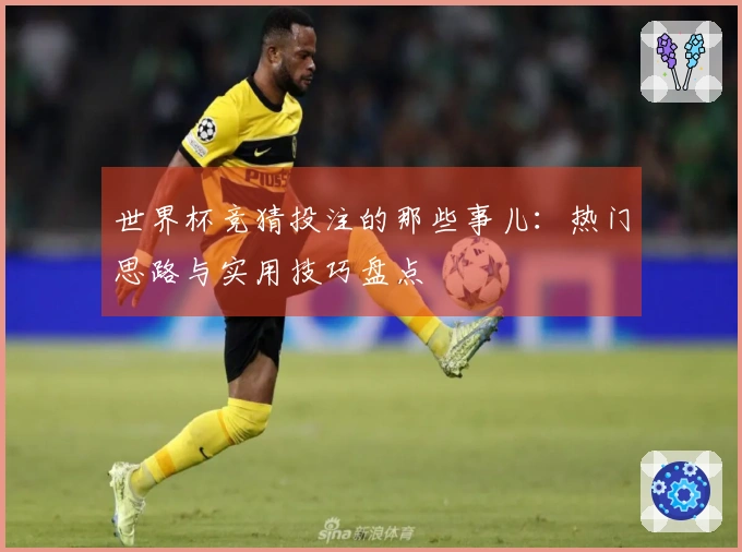 世界杯竞猜投注的那些事儿：热门思路与实用技巧盘点