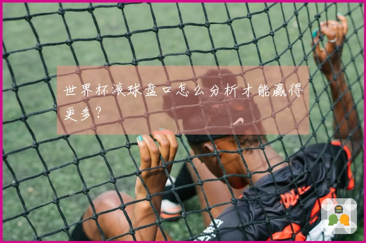 世界杯滚球盘口怎么分析才能赢得更多？