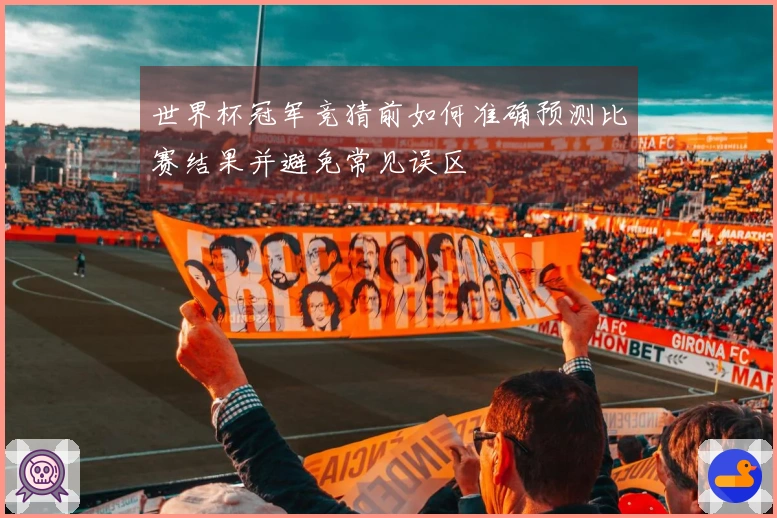 世界杯冠军竞猜前如何准确预测比赛结果并避免常见误区