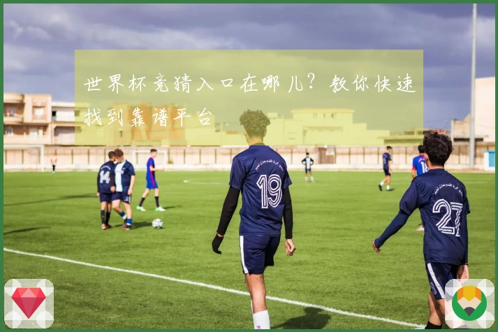 世界杯竞猜入口在哪儿？教你快速找到靠谱平台