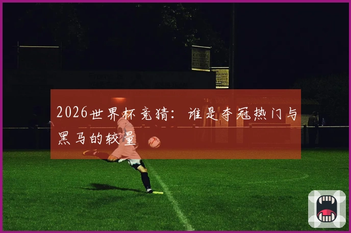 2026世界杯竞猜：谁是夺冠热门与黑马的较量