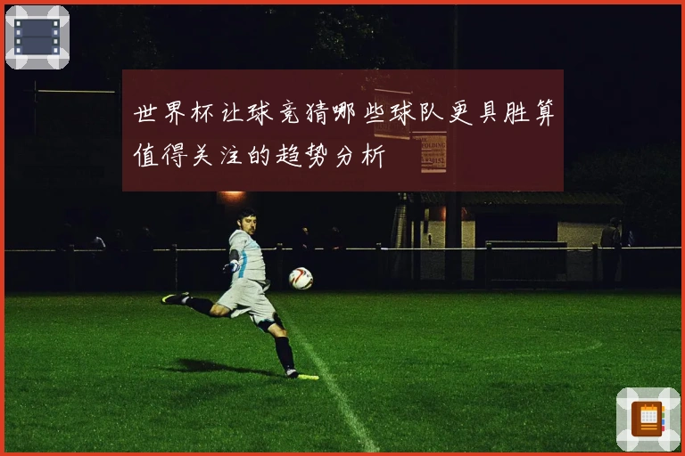 世界杯让球竞猜哪些球队更具胜算值得关注的趋势分析