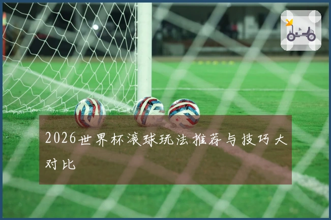 2026世界杯滚球玩法推荐与技巧大对比