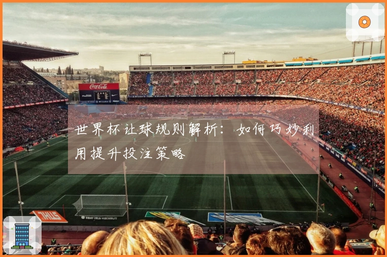 世界杯让球规则解析：如何巧妙利用提升投注策略
