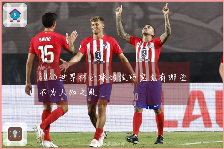 2026世界杯让球的技巧究竟有哪些不为人知之处