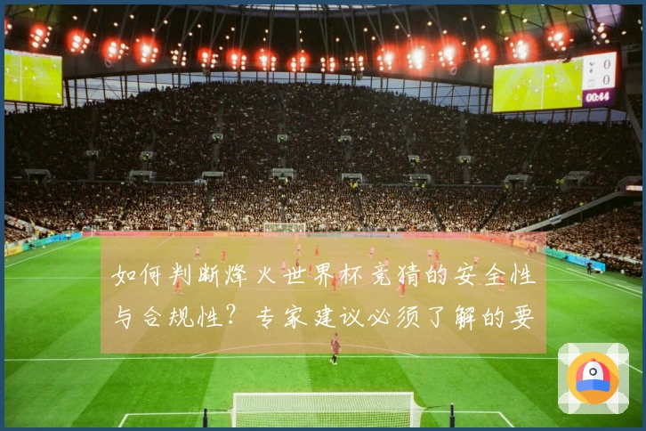 如何判断烽火世界杯竞猜的安全性与合规性?专家建议必须了解的要点