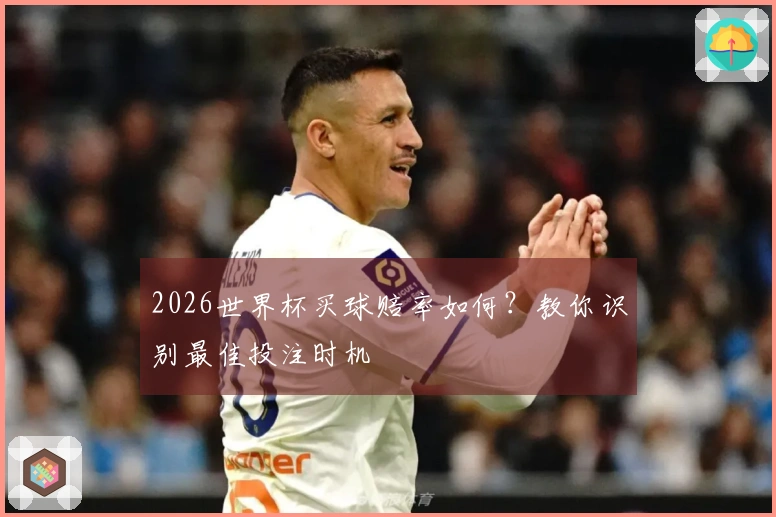 2026世界杯买球赔率如何？教你识别最佳投注时机
