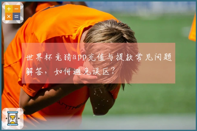 世界杯竞猜app充值与提款常见问题解答，如何避免误区？