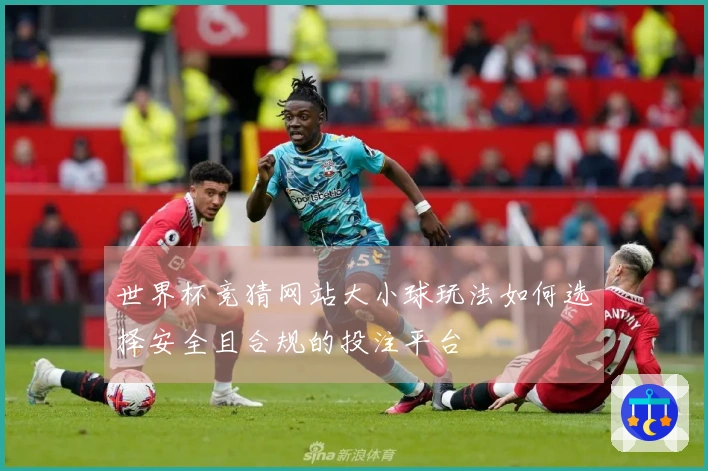 世界杯竞猜网站大小球玩法如何选择安全且合规的投注平台