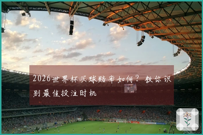 2026世界杯买球赔率如何？教你识别最佳投注时机