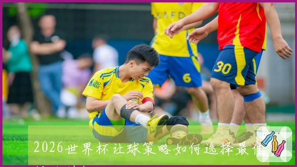 2026世界杯让球策略如何选择最佳投注时机