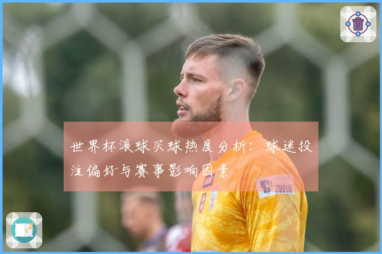 世界杯滚球买球热度分析：球迷投注偏好与赛事影响因素