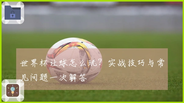 世界杯让球怎么玩?实战技巧与常见问题一次解答