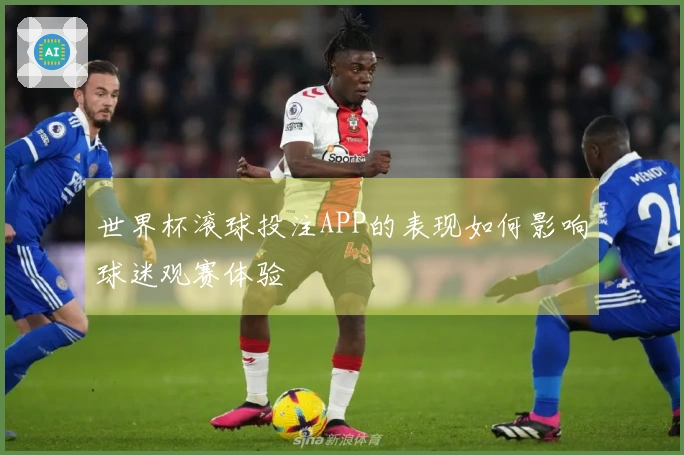 世界杯滚球投注APP的表现如何影响球迷观赛体验