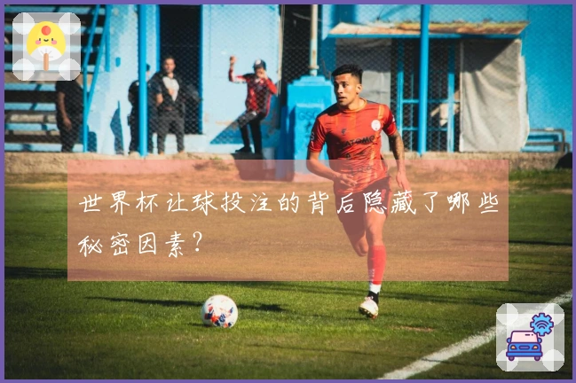 世界杯让球投注的背后隐藏了哪些秘密因素？
