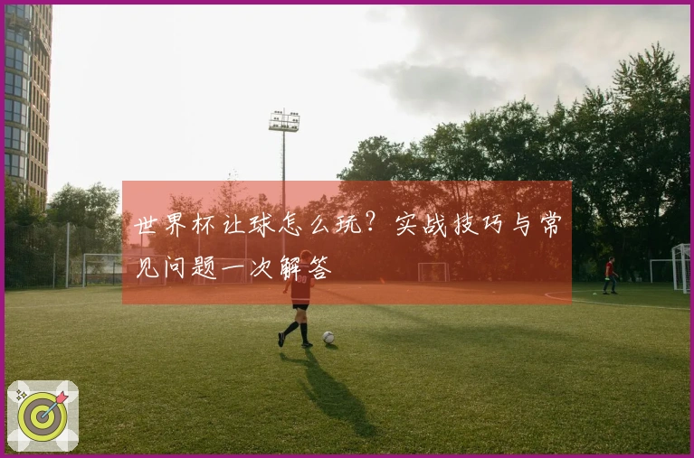 世界杯让球怎么玩？实战技巧与常见问题一次解答