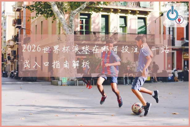 2026世界杯滚球在哪可投注？一站式入口指南解析