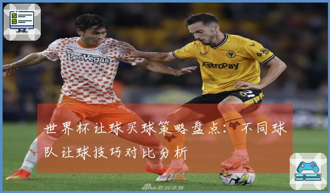 世界杯让球买球策略盘点:不同球队让球技巧对比分析